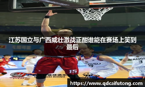 江苏国立与广西威壮激战正酣谁能在赛场上笑到最后